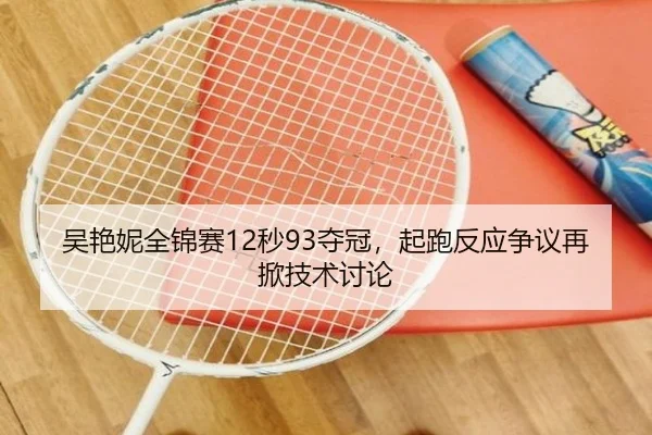吴艳妮全锦赛12秒93夺冠，起跑反应争议再掀技术讨论